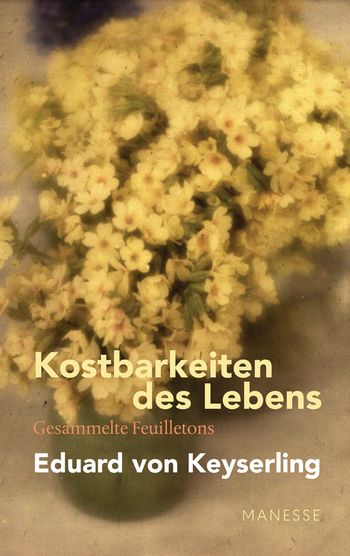 Kostbarkeiten des Lebens - Gesammelte Feuilletons und Prosa von Eduard von Keyserling