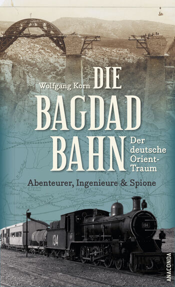 Die Bagdadbahn - der deutsche Orient-Traum. Abenteurer, Ingenieure und Spione von Wolfgang Korn