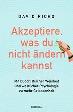 Akzeptiere, was du nicht ändern kannst. Mit buddhistischer Weisheit und westlicher Psychologie zu mehr Gelassenheit