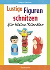 Lustige Figuren schnitzen für kleine Künstler. 17 einfache Schnitzanleitungen. Für Kinder ab 8 Jahren
